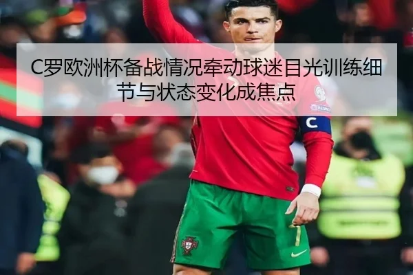 C罗欧洲杯备战情况牵动球迷目光训练细节与状态变化成焦点 | kaiyun