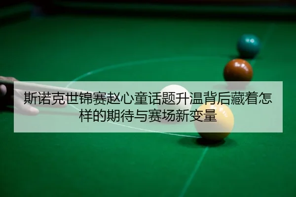 斯诺克世锦赛赵心童话题升温背后藏着怎样的期待与赛场新变量 | kaiyun