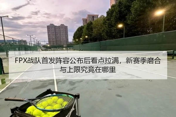 FPX战队首发阵容公布后看点拉满，新赛季磨合与上限究竟在哪里 | kaiyun